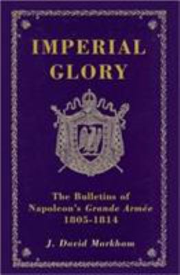 Imperial glory : the bulletins of Napoleon's Grande Armée, 1805-1814, with additional supporting documents