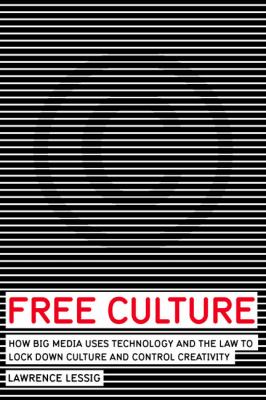 Free culture : how big media uses technology and the law to lock down culture and control creativity