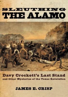 Sleuthing the Alamo : Davy Crockett's last stand and other mysteries of the Texas Revolution