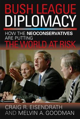 Bush league diplomacy : how the neoconservatives are putting the world at risk