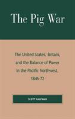 The Pig War : the United States, Britain, and the balance of power in the Pacific Northwest, 1846-72