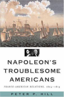 Napoleon's troublesome Americans : Franco-American relations, 1804-1815