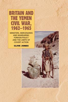 Britain and the Yemen civil war, 1962-1965 : ministers, mercenaries and mandarins : foreign policy and the limits of covert action