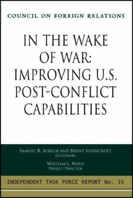 In the wake of war : improving U.S. post-conflict capabilities : report of an independent task force sponsored by the Council on Foreign Relations