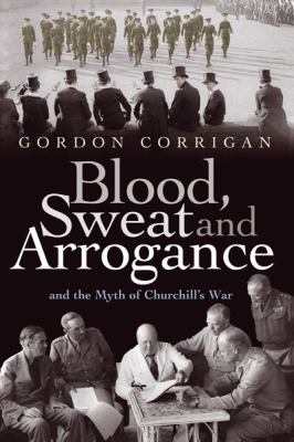Blood, sweat, and arrogance : and the myths of Churchill's war