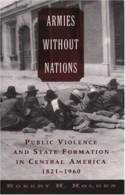 Armies without nations : public violence and state formation in Central America, 1821-1960