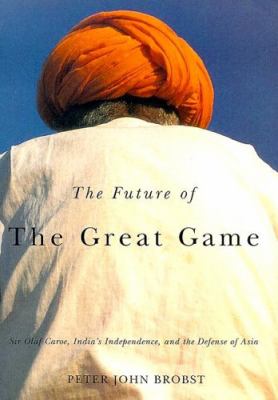 The future of the great game : Sir Olaf Caroe, India's independence, and the defense of Asia