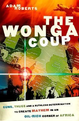 The Wonga coup : guns, thugs, and a ruthless determination to create mayhem in an oil-rich corner of Africa