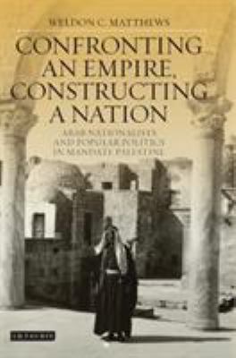 Confronting an empire, constructing a nation : Arab nationalists and popular politics in mandate Palestine