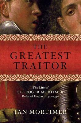 The greatest traitor : the life of Sir Roger Mortimer, ruler of England, 1327-1330