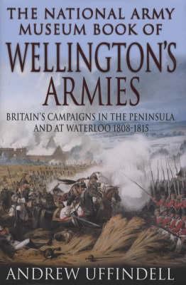 The National Army Museum book of Wellington's armies : Britain's campaigns in the Peninsula and at Waterloo, 1808-1815