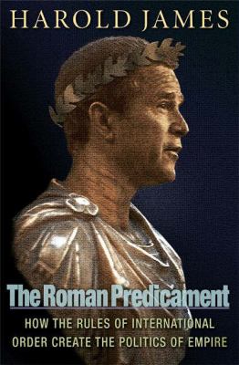 The Roman predicament : how the rules of international order create the politics of empire