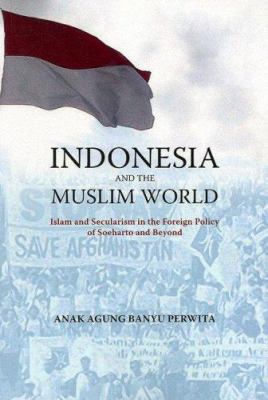 Indonesia and the Muslim world : Islam and secularism in the foreign policy of Soeharto and beyond