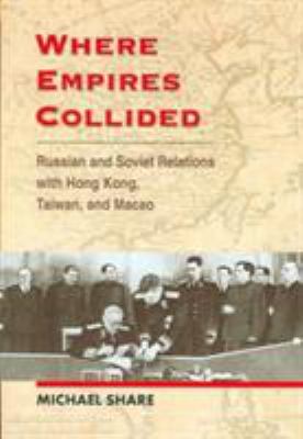 Where empires collided : Russian and Soviet relations with Hong Kong, Taiwan, and Macao