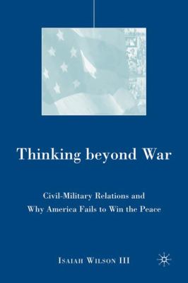 Thinking beyond war : civil-military relations and why America fails to win the peace