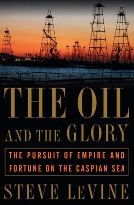 The oil and the glory : the pursuit of empire and fortune on the Caspian Sea