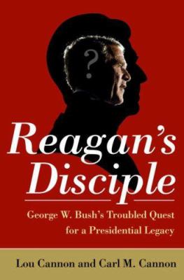 Reagan's disciple : George W. Bush's troubled quest for a presidential legacy