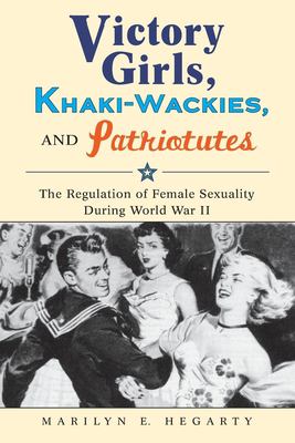Victory girls, khaki-wackies, and patriotutes : the regulation of female sexuality during World War II