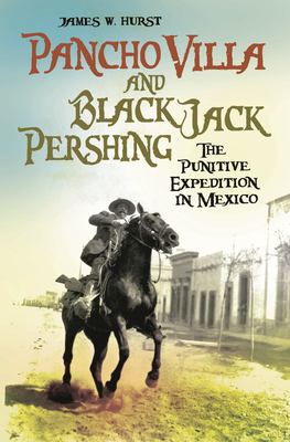 Pancho Villa and Black Jack Pershing : the Punitive Expedition in Mexico