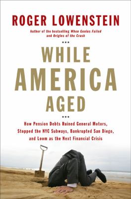 While America aged : how pension debts ruined General Motors, stopped the NYC subways, bankrupted San Diego, and loom as the next financial crisis