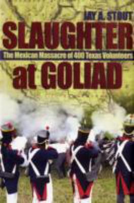 Slaughter at Goliad : the Mexican massacre of 400 Texas volunteers
