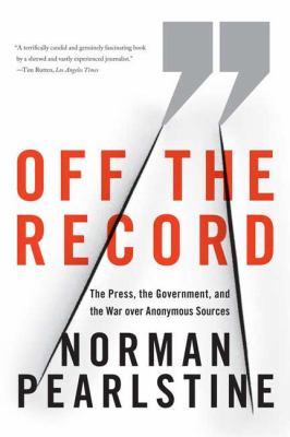 Off the record : the press, the government, and the war over anonymous sources