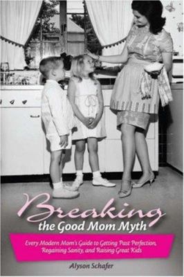 Breaking the good mom myth : every mom's modern guide to getting past perfection, regaining sanity, and raising great kids