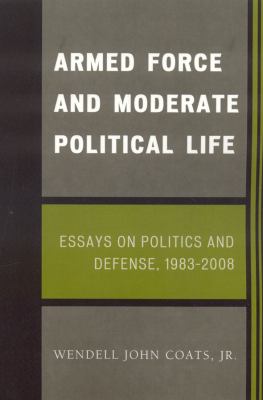 Armed force and moderate political life : essays on politics and defense, 1983-2008