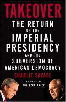 Takeover : the return of the imperial presidency and the subversion of American democracy