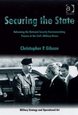 Securing the state : reforming the national security decisionmaking process at the civil-military nexus