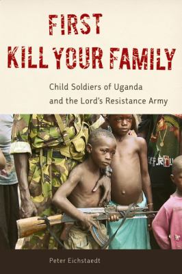 First kill your family : child soldiers of Uganda and the Lord's Resistance Army