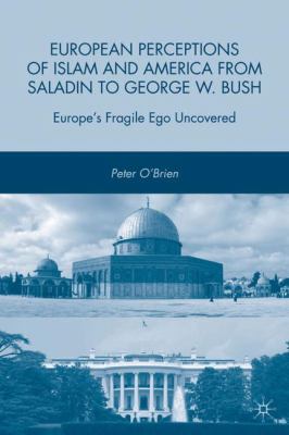 European perceptions of Islam and America from Saladin to George W. Bush : Europe's fragile ego uncovered