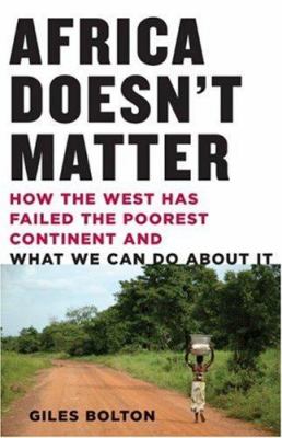 Africa doesn't matter : how the west has failed the poorest continent and what we can do about it