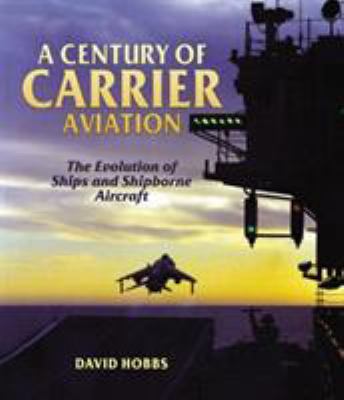 A century of carrier aviation : the evolution of ships and shipborne aircraft