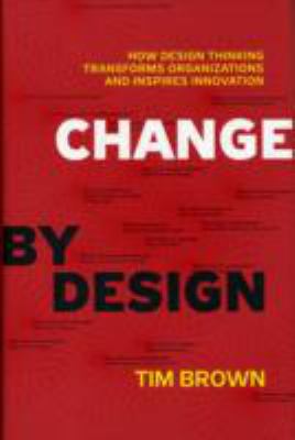 Change by design : how design thinking transforms organizations and inspires innovation