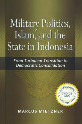 Military politics, Islam, and the state in Indonesia : from turbulent transition to democratic consolidation