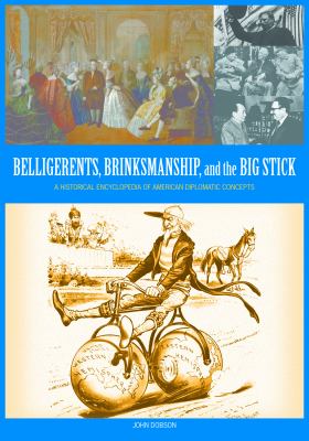 Belligerents, brinkmanship, and the big stick : a historical encyclopedia of American diplomatic concepts