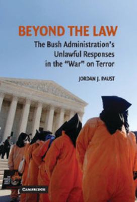 Beyond the law : the Bush Administration's unlawful responses in the "War" on Terror
