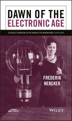 Dawn of the electronic age : electrical technologies in the shaping of the modern world, 1914 to 1945