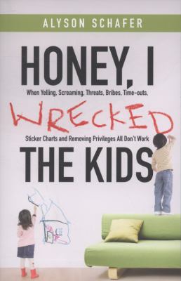 Honey, I wrecked the kids : when yelling, screaming, threats, bribes, time-outs, sticker charts, and removing privileges all don't work
