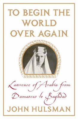 To begin the world over again : Lawrence of Arabia from Damascus to Baghdad