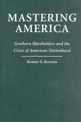 Mastering America : Southern slaveholders and the crisis of American nationhood