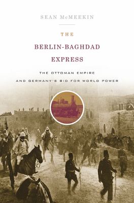 The Berlin-Baghdad express : the Ottoman Empire and Germany's bid for world power