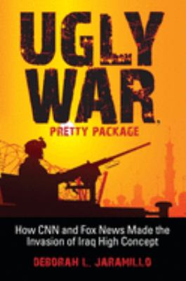 Ugly war, pretty package : how CNN and Fox News made the invasion of Iraq high concept