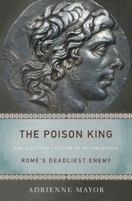 The Poison King : the life and legend of Mithradates, Rome's deadliest enemy