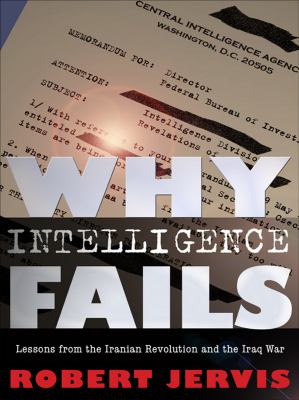 Why intelligence fails : lessons from the Iranian Revolution and the Iraq War
