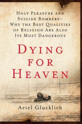 Dying for heaven : holy pleasure and suicide bombers : why the best qualities of religion are also its most dangerous