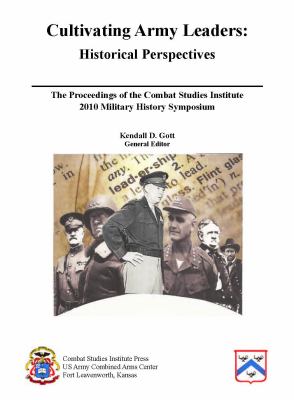 Cultivating Army leaders : historical perspectives : the proceedings of the Combat Studies Institute 2010 Military History Symposium