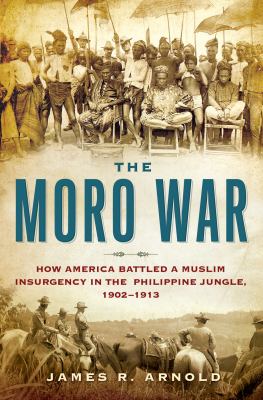 The Moro War : how America battled a Muslim insurgency in the Philippine jungle, 1902-1913