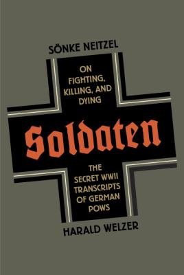 Soldaten : on fighting, killing, and dying : the secret World War II transcripts of German POWs
